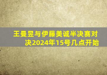 王曼昱与伊藤美诚半决赛对决2024年15号几点开始