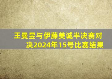 王曼昱与伊藤美诚半决赛对决2024年15号比赛结果