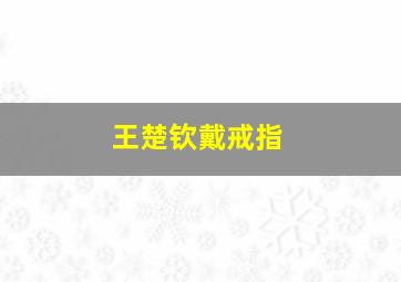 王楚钦戴戒指