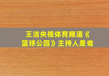 王洁央视体育频道《篮球公园》主持人是谁