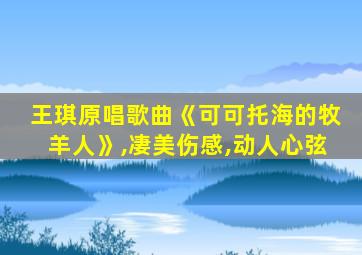 王琪原唱歌曲《可可托海的牧羊人》,凄美伤感,动人心弦