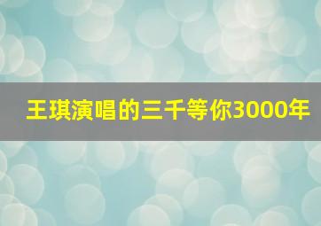 王琪演唱的三千等你3000年