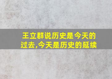 王立群说历史是今天的过去,今天是历史的延续