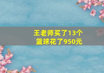 王老师买了13个篮球花了950元