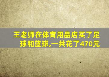 王老师在体育用品店买了足球和篮球,一共花了470元