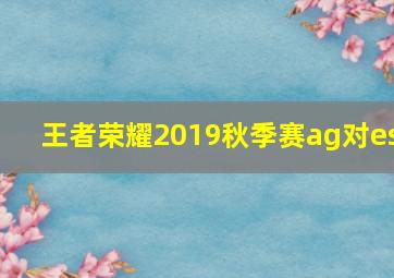 王者荣耀2019秋季赛ag对es