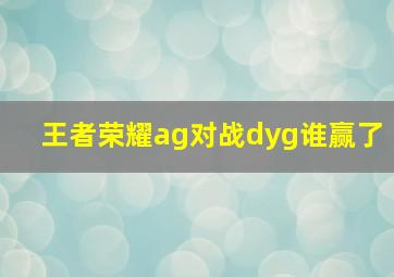 王者荣耀ag对战dyg谁赢了