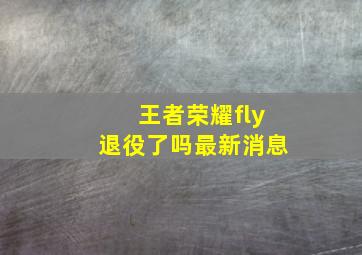 王者荣耀fly退役了吗最新消息