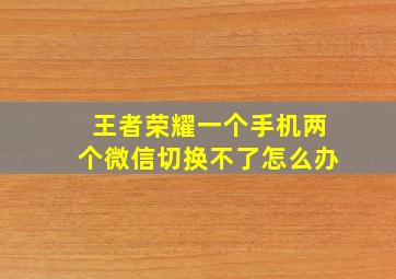 王者荣耀一个手机两个微信切换不了怎么办