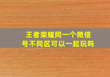 王者荣耀同一个微信号不同区可以一起玩吗