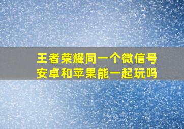 王者荣耀同一个微信号安卓和苹果能一起玩吗