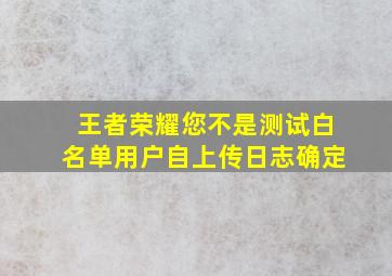 王者荣耀您不是测试白名单用户自上传日志确定