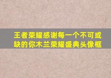 王者荣耀感谢每一个不可或缺的你木兰荣耀盛典头像框