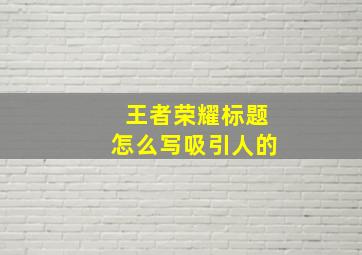 王者荣耀标题怎么写吸引人的