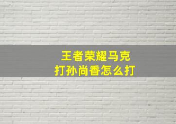 王者荣耀马克打孙尚香怎么打