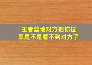 王者营地对方把你拉黑是不是看不到对方了