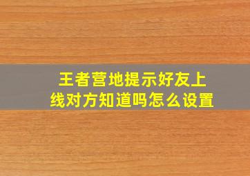 王者营地提示好友上线对方知道吗怎么设置