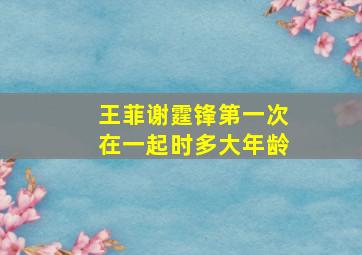 王菲谢霆锋第一次在一起时多大年龄