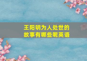 王阳明为人处世的故事有哪些呢英语