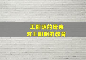 王阳明的母亲对王阳明的教育