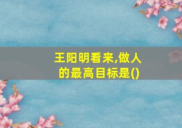 王阳明看来,做人的最高目标是()