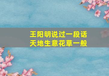 王阳明说过一段话天地生意花草一般