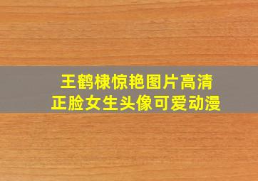 王鹤棣惊艳图片高清正脸女生头像可爱动漫