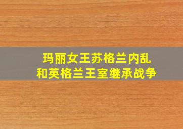 玛丽女王苏格兰内乱和英格兰王室继承战争