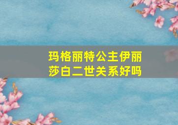 玛格丽特公主伊丽莎白二世关系好吗