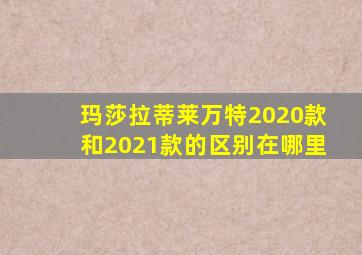 玛莎拉蒂莱万特2020款和2021款的区别在哪里