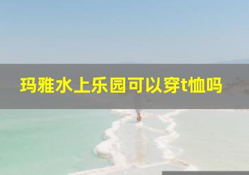 玛雅水上乐园可以穿t恤吗