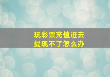 玩彩票充值进去提现不了怎么办