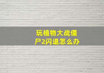 玩植物大战僵尸2闪退怎么办