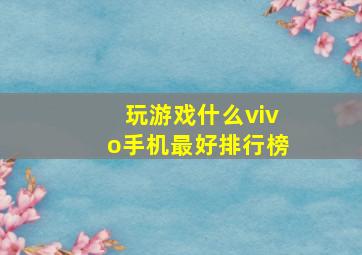 玩游戏什么vivo手机最好排行榜