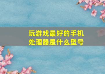 玩游戏最好的手机处理器是什么型号