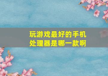 玩游戏最好的手机处理器是哪一款啊