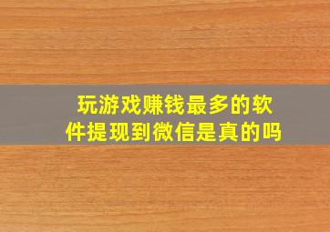 玩游戏赚钱最多的软件提现到微信是真的吗