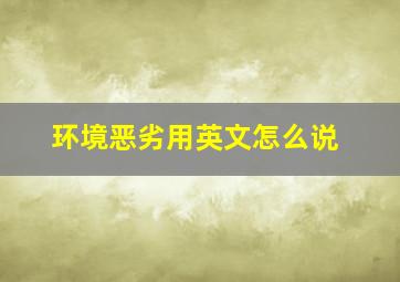 环境恶劣用英文怎么说