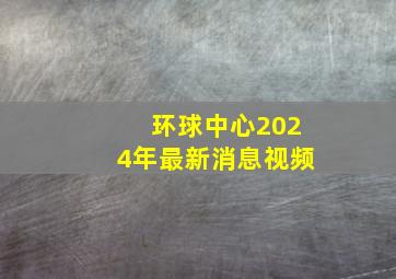 环球中心2024年最新消息视频