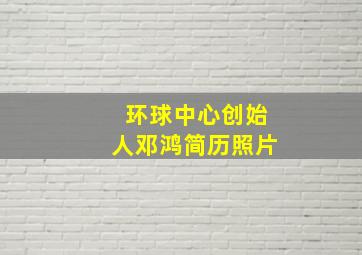 环球中心创始人邓鸿简历照片