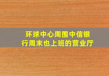 环球中心周围中信银行周末也上班的营业厅