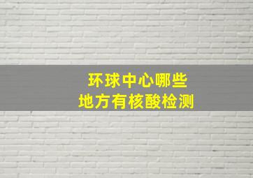 环球中心哪些地方有核酸检测