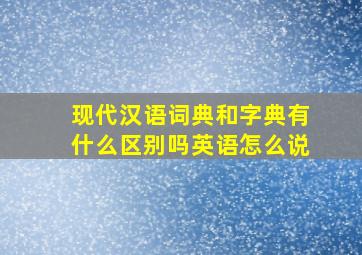 现代汉语词典和字典有什么区别吗英语怎么说