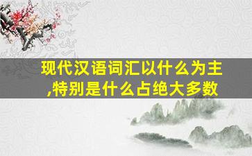 现代汉语词汇以什么为主,特别是什么占绝大多数