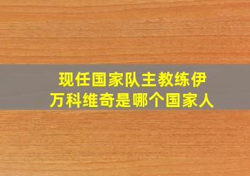 现任国家队主教练伊万科维奇是哪个国家人