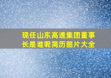 现任山东高速集团董事长是谁呢简历图片大全