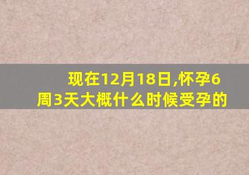 现在12月18日,怀孕6周3天大概什么时候受孕的