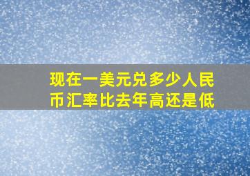 现在一美元兑多少人民币汇率比去年高还是低