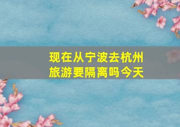 现在从宁波去杭州旅游要隔离吗今天