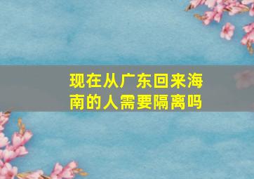 现在从广东回来海南的人需要隔离吗